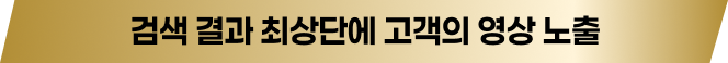 검색 결과 최상단에 고객의 영상노출